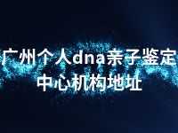 广州个人dna亲子鉴定中心机构地址