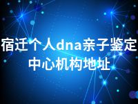 宿迁个人dna亲子鉴定中心机构地址