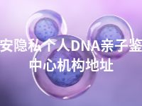 西安隐私个人DNA亲子鉴定中心机构地址