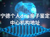 宁德个人dna亲子鉴定中心机构地址