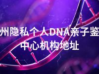 泉州隐私个人DNA亲子鉴定中心机构地址