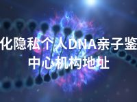 通化隐私个人DNA亲子鉴定中心机构地址