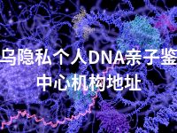 义乌隐私个人DNA亲子鉴定中心机构地址