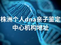 株洲个人dna亲子鉴定中心机构地址