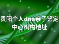 贵阳个人dna亲子鉴定中心机构地址