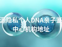 河源隐私个人DNA亲子鉴定中心机构地址