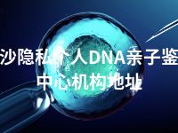 长沙隐私个人DNA亲子鉴定中心机构地址