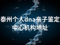 泰州个人dna亲子鉴定中心机构地址