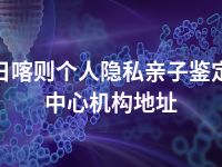 日喀则个人隐私亲子鉴定中心机构地址