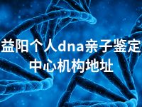 益阳个人dna亲子鉴定中心机构地址