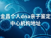 金昌个人dna亲子鉴定中心机构地址