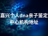 嘉兴个人dna亲子鉴定中心机构地址