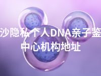 三沙隐私个人DNA亲子鉴定中心机构地址