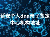 延安个人dna亲子鉴定中心机构地址