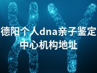 德阳个人dna亲子鉴定中心机构地址