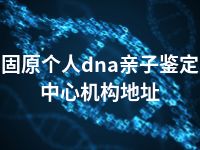 固原个人dna亲子鉴定中心机构地址