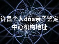 许昌个人dna亲子鉴定中心机构地址