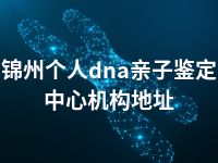 锦州个人dna亲子鉴定中心机构地址