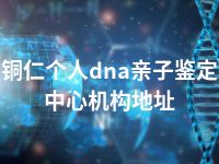 铜仁个人dna亲子鉴定中心机构地址