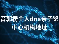 巴音郭楞个人dna亲子鉴定中心机构地址