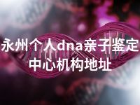 永州个人dna亲子鉴定中心机构地址