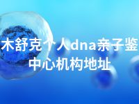 图木舒克个人dna亲子鉴定中心机构地址