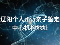 辽阳个人dna亲子鉴定中心机构地址