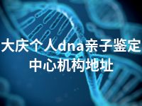 大庆个人dna亲子鉴定中心机构地址