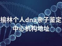 榆林个人dna亲子鉴定中心机构地址