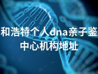 呼和浩特个人dna亲子鉴定中心机构地址