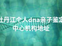 牡丹江个人dna亲子鉴定中心机构地址