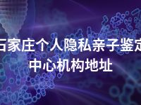 石家庄个人隐私亲子鉴定中心机构地址