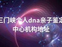 三门峡个人dna亲子鉴定中心机构地址