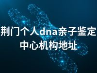 荆门个人dna亲子鉴定中心机构地址