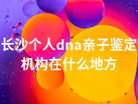 长沙个人dna亲子鉴定机构在什么地方