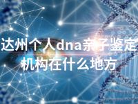 达州个人dna亲子鉴定机构在什么地方