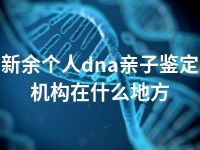 新余个人dna亲子鉴定机构在什么地方