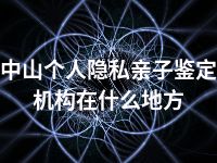 中山个人隐私亲子鉴定机构在什么地方