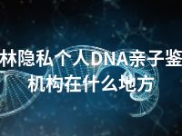 玉林隐私个人DNA亲子鉴定机构在什么地方