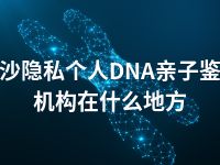 长沙隐私个人DNA亲子鉴定机构在什么地方