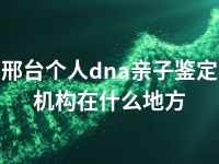 邢台个人dna亲子鉴定机构在什么地方