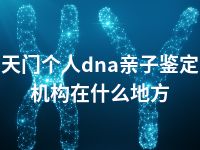 天门个人dna亲子鉴定机构在什么地方