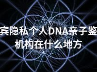 来宾隐私个人DNA亲子鉴定机构在什么地方