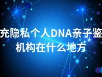 南充隐私个人DNA亲子鉴定机构在什么地方