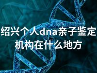 绍兴个人dna亲子鉴定机构在什么地方