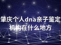 肇庆个人dna亲子鉴定机构在什么地方