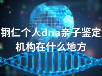 铜仁个人dna亲子鉴定机构在什么地方