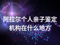 阿拉尔个人亲子鉴定机构在什么地方