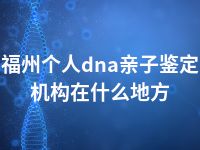 福州个人dna亲子鉴定机构在什么地方