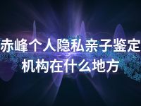 赤峰个人隐私亲子鉴定机构在什么地方